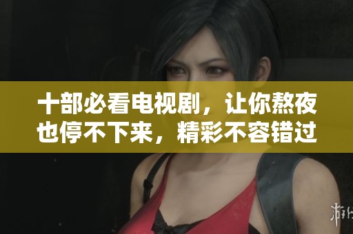 十部必看电视剧，让你熬夜也停不下来，精彩不容错过！