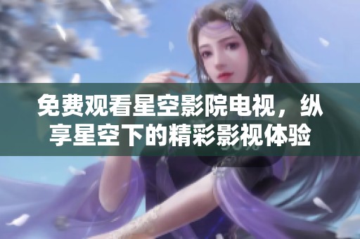 免费观看星空影院电视，纵享星空下的精彩影视体验