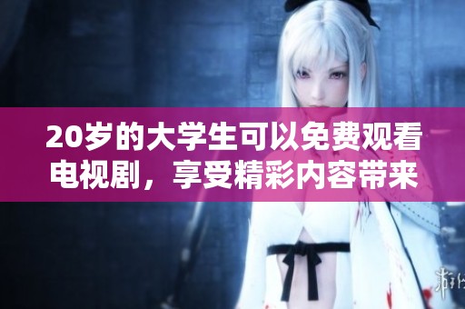 20岁的大学生可以免费观看电视剧，享受精彩内容带来的乐趣。