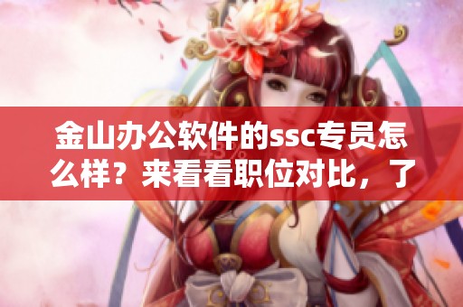 金山办公软件的ssc专员怎么样？来看看职位对比，了解更多信息吧！