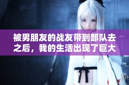 被男朋友的战友带到部队去之后，我的生活出现了巨大的改变