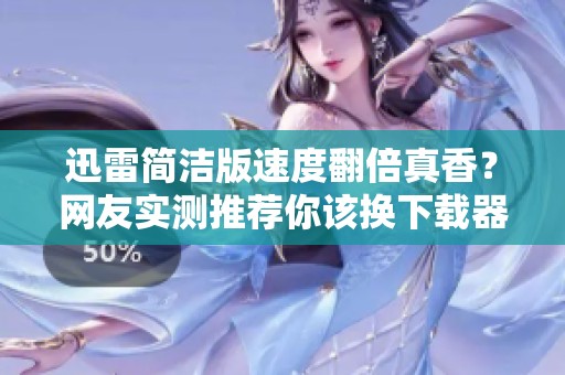 迅雷简洁版速度翻倍真香？网友实测推荐你该换下载器了