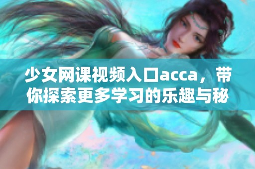 少女网课视频入口acca，带你探索更多学习的乐趣与秘密
