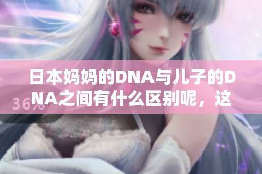 日本妈妈的DNA与儿子的DNA之间有什么区别呢，这个问题值得探讨和研究。