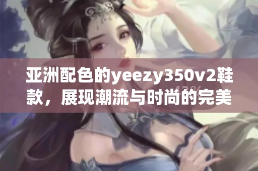 亚洲配色的yeezy350v2鞋款，展现潮流与时尚的完美结合