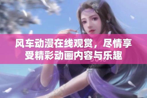 风车动漫在线观赏，尽情享受精彩动画内容与乐趣
