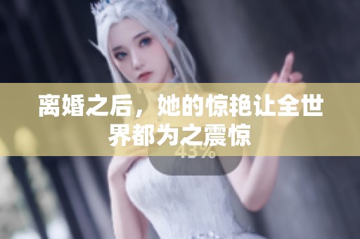 离婚之后，她的惊艳让全世界都为之震惊