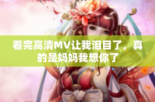 看完高清MV让我泪目了，真的是妈妈我想你了