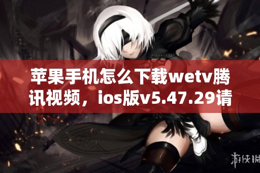 苹果手机怎么下载wetv腾讯视频，ios版v5.47.29请查看3DM手游详细信息
