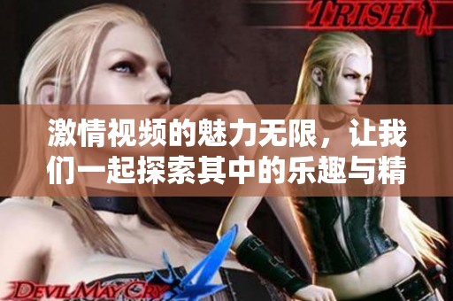 激情视频的魅力无限，让我们一起探索其中的乐趣与精彩瞬间