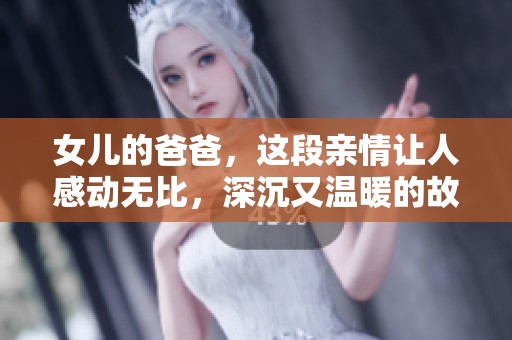 女儿的爸爸，这段亲情让人感动无比，深沉又温暖的故事。