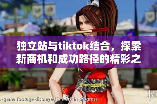 独立站与tiktok结合，探索新商机和成功路径的精彩之旅