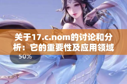 关于17.c.nom的讨论和分析：它的重要性及应用领域的探索