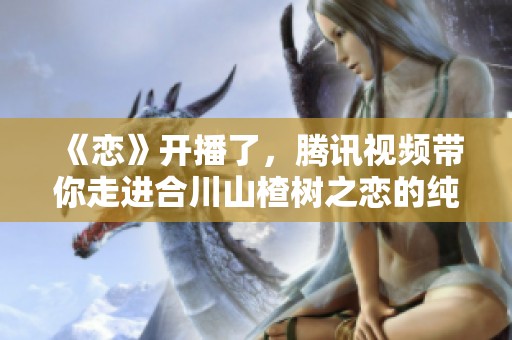 《恋》开播了，腾讯视频带你走进合川山楂树之恋的纯爱故事