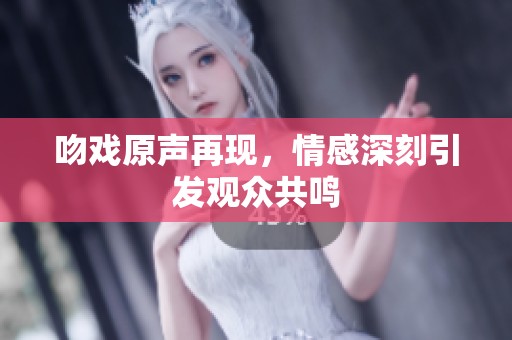 吻戏原声再现，情感深刻引发观众共鸣