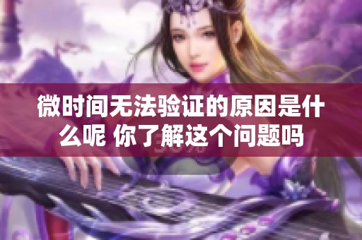 微时间无法验证的原因是什么呢 你了解这个问题吗