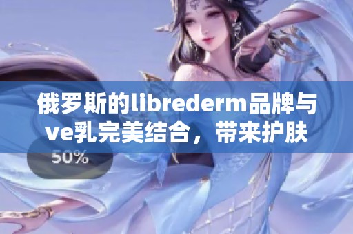 俄罗斯的librederm品牌与ve乳完美结合，带来护肤新选择