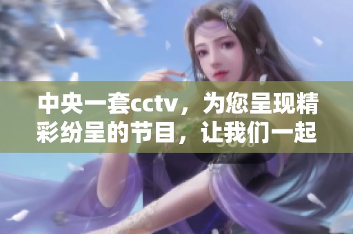 中央一套cctv，为您呈现精彩纷呈的节目，让我们一起关注。