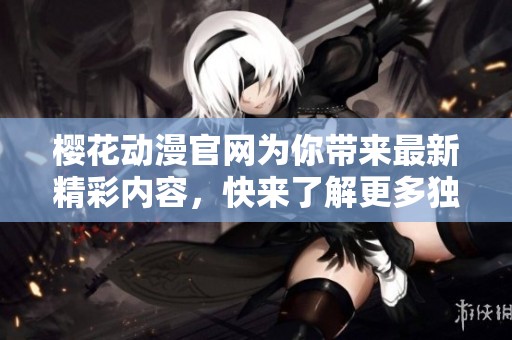 樱花动漫官网为你带来最新精彩内容，快来了解更多独特动漫资源！