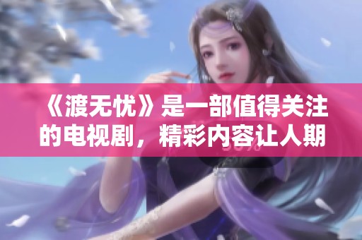 《渡无忧》是一部值得关注的电视剧，精彩内容让人期待