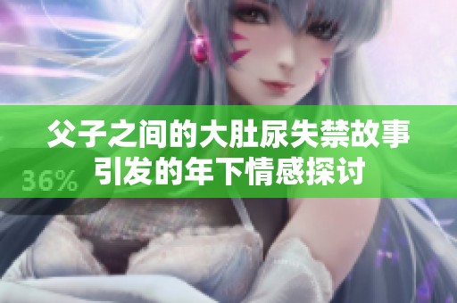 父子之间的大肚尿失禁故事引发的年下情感探讨