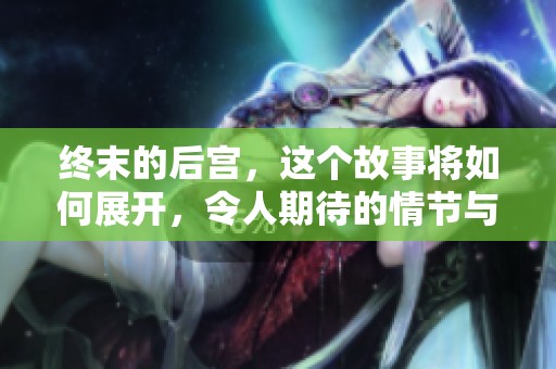 终末的后宫，这个故事将如何展开，令人期待的情节与角色相互交织。