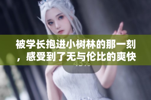 被学长抱进小树林的那一刻，感受到了无与伦比的爽快体验
