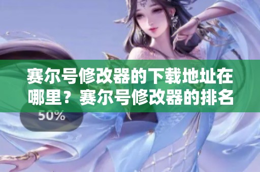 赛尔号修改器的下载地址在哪里？赛尔号修改器的排名一路上涨，赶快了解一下！