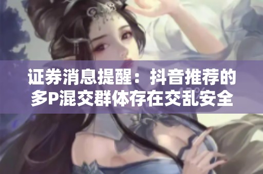 证券消息提醒：抖音推荐的多P混交群体存在交乱安全保障注意事项与预防措施