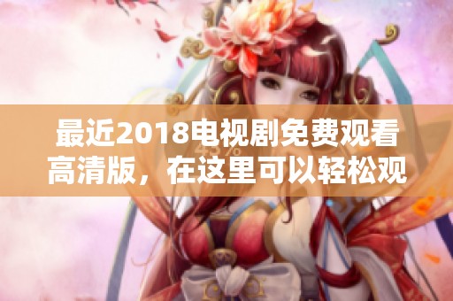 最近2018电视剧免费观看高清版，在这里可以轻松观看精彩内容