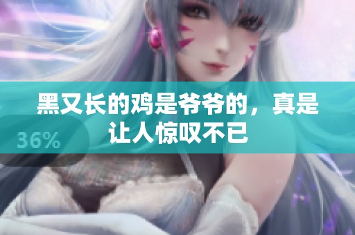 黑又长的鸡是爷爷的，真是让人惊叹不已