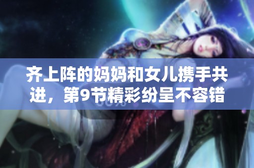 齐上阵的妈妈和女儿携手共进，第9节精彩纷呈不容错过