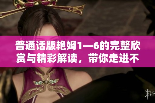 普通话版艳姆1—6的完整欣赏与精彩解读，带你走进不一样的世界