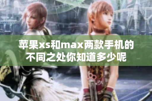 苹果xs和max两款手机的不同之处你知道多少呢