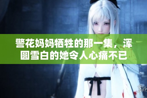 警花妈妈牺牲的那一集，浑圆雪白的她令人心痛不已