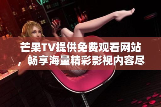 芒果TV提供免费观看网站，畅享海量精彩影视内容尽在指尖