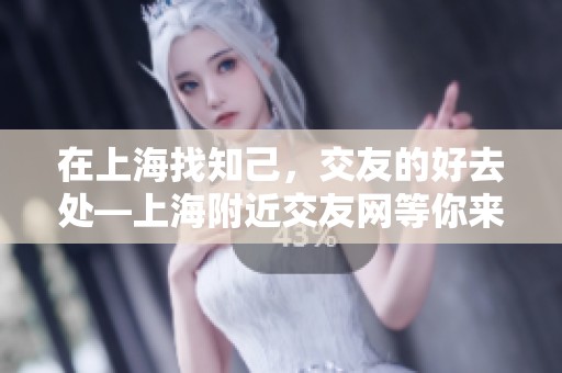 在上海找知己，交友的好去处—上海附近交友网等你来探索