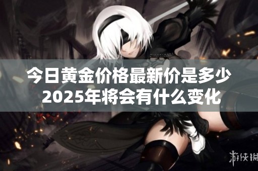 今日黄金价格最新价是多少 2025年将会有什么变化