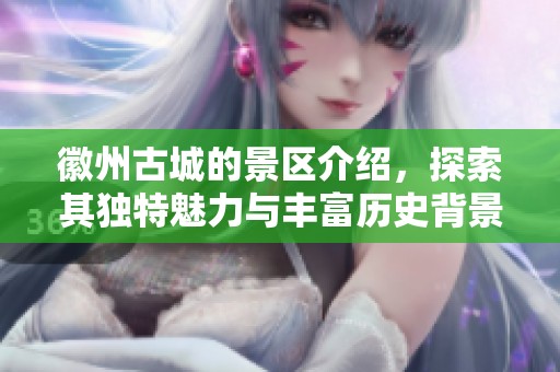 徽州古城的景区介绍，探索其独特魅力与丰富历史背景