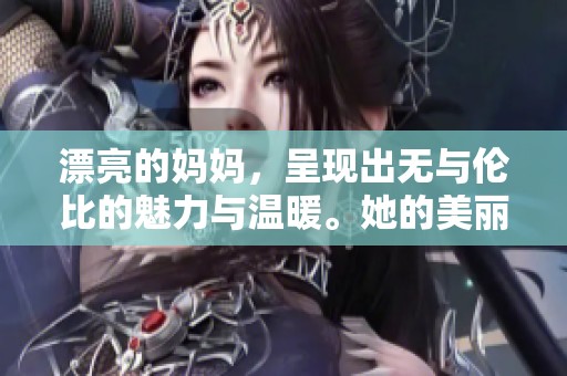 漂亮的妈妈，呈现出无与伦比的魅力与温暖。她的美丽令人心动，令人难以忘怀。