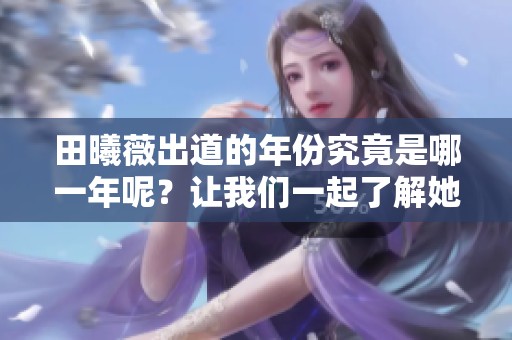 田曦薇出道的年份究竟是哪一年呢？让我们一起了解她的演艺生涯。