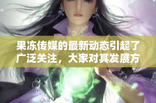 果冻传媒的最新动态引起了广泛关注，大家对其发展方向充满期待与热议。