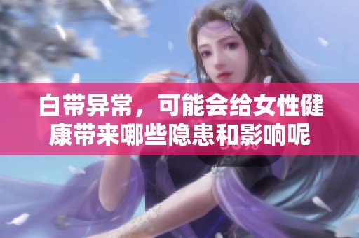 白带异常，可能会给女性健康带来哪些隐患和影响呢