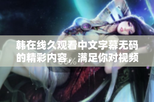 韩在线久观看中文字幕**的精彩内容，满足你对视频的需求与期待