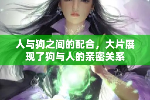 人与狗之间的配合，大片展现了狗与人的亲密关系