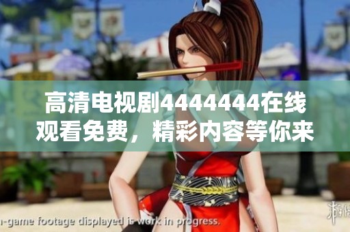 高清电视剧4444444在线观看免费，精彩内容等你来观看，速来体验啦！