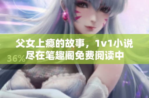 父女上瘾的故事，1v1小说尽在笔趣阁免费阅读中