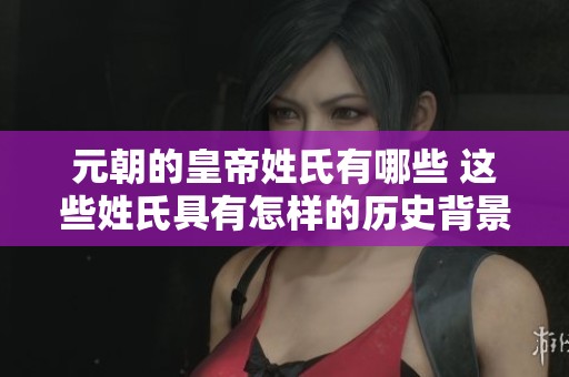 元朝的皇帝姓氏有哪些 这些姓氏具有怎样的历史背景与意义呢