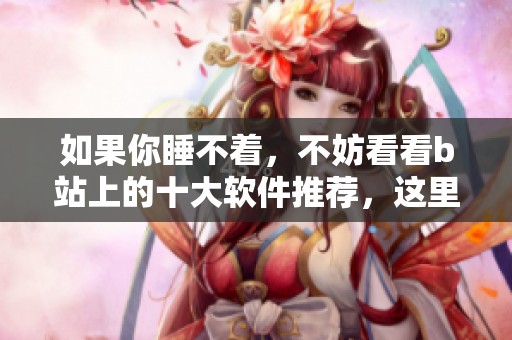 如果你睡不着，不妨看看b站上的十大软件推荐，这里有你想要的。