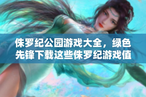 侏罗纪公园游戏大全，绿色先锋下载这些侏罗纪游戏值得一试